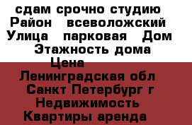 сдам срочно студию › Район ­ всеволожский › Улица ­ парковая › Дом ­ 8 › Этажность дома ­ 4 › Цена ­ 16 000 - Ленинградская обл., Санкт-Петербург г. Недвижимость » Квартиры аренда   